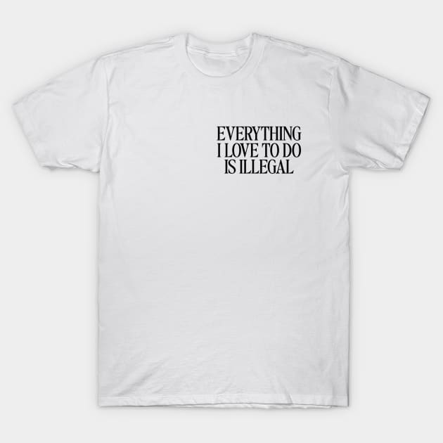 Everything I Love To Do Is Illegal T-Shirt, Quotes T-Shirt, Men and Women T-Shirt by Hamza Froug